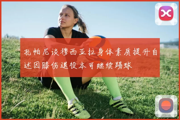孔帕尼谈穆西亚拉身体素质提升自述因膝伤退役本可继续踢球