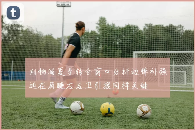 利物浦夏季转会窗口分析边锋补强迫在眉睫右后卫引援同样关键