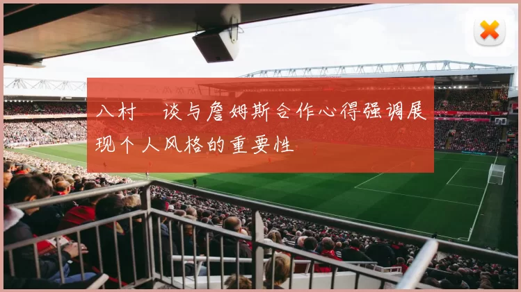 八村塁谈与詹姆斯合作心得强调展现个人风格的重要性