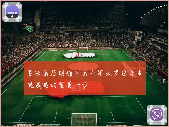 曼联高层明确不留卡塞米罗这是重建战略的重要一步