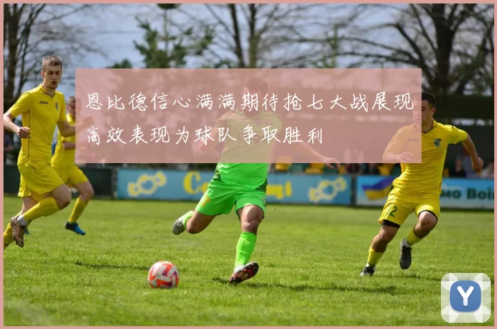 恩比德信心满满期待抢七大战展现高效表现为球队争取胜利