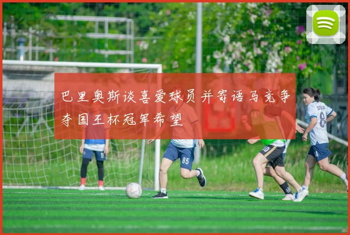 巴里奥斯谈喜爱球员并寄语马竞争夺国王杯冠军希望