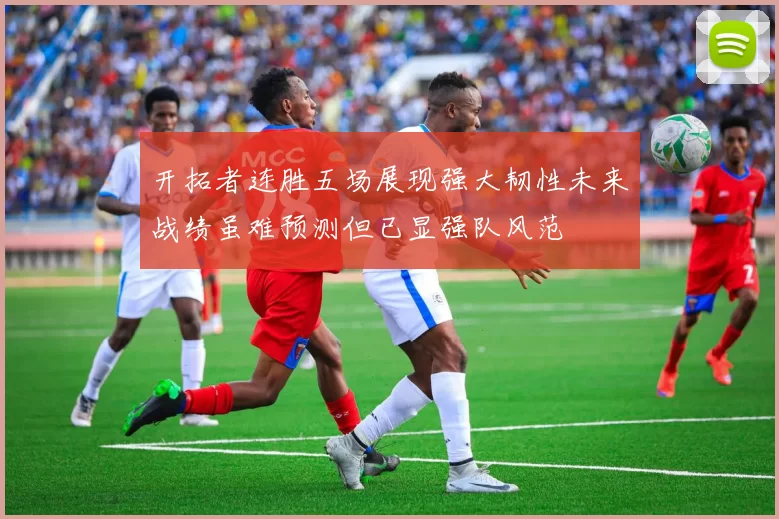 开拓者连胜五场展现强大韧性未来战绩虽难预测但已显强队风范