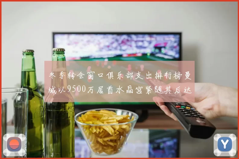 冬季转会窗口俱乐部支出排行榜曼城以9500万居首水晶宫紧随其后达8970万