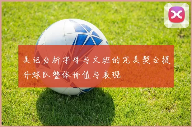 美记分析字母与文班的完美契合提升球队整体价值与表现