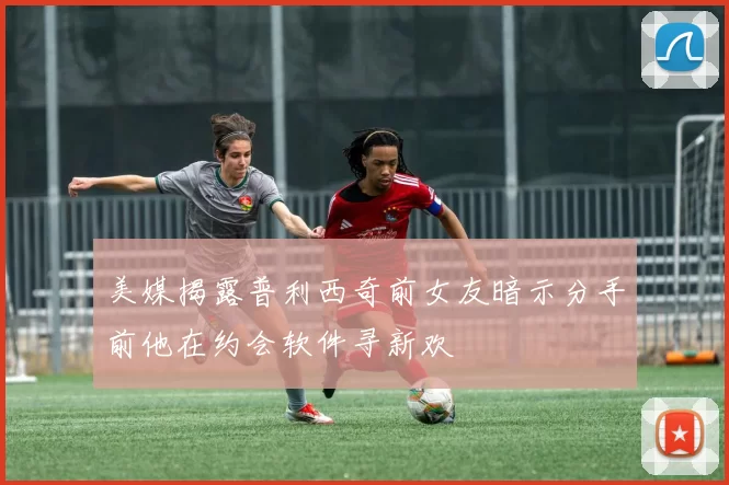 美媒揭露普利西奇前女友暗示分手前他在约会软件寻新欢