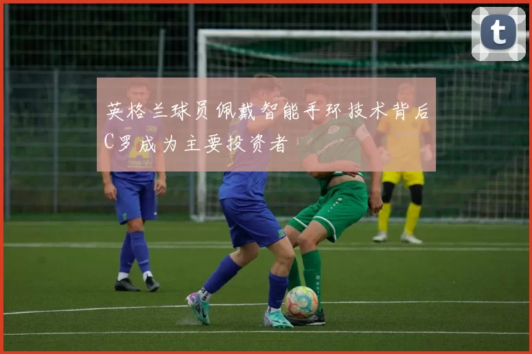 英格兰球员佩戴智能手环技术背后C罗成为主要投资者