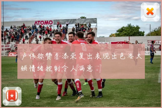 卢伟称赞李添荣复出表现出色洛夫顿情绪控制令人满意
