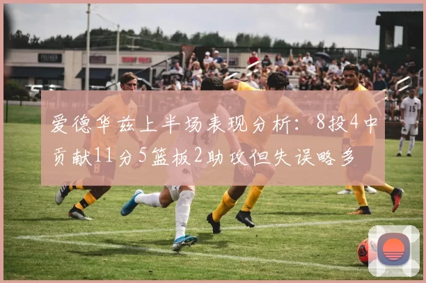 爱德华兹上半场表现分析：8投4中贡献11分5篮板2助攻但失误略多
