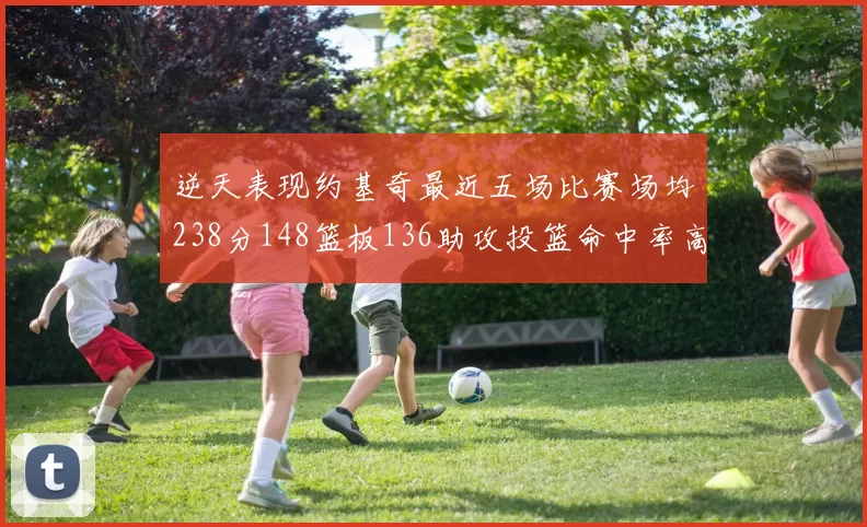 逆天表现约基奇最近五场比赛场均238分148篮板136助攻投篮命中率高达547