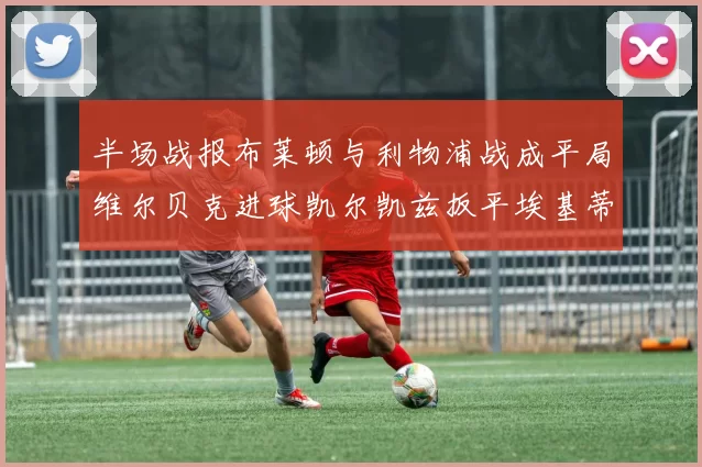 半场战报布莱顿与利物浦战成平局维尔贝克进球凯尔凯兹扳平埃基蒂克因伤退场
