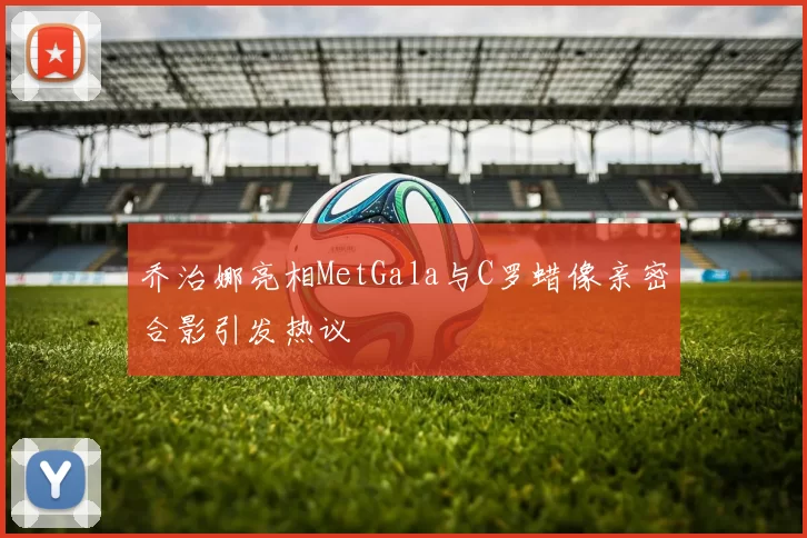 乔治娜亮相MetGala与C罗蜡像亲密合影引发热议