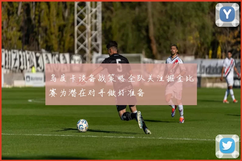 乌度卡谈备战策略全队关注掘金比赛为潜在对手做好准备