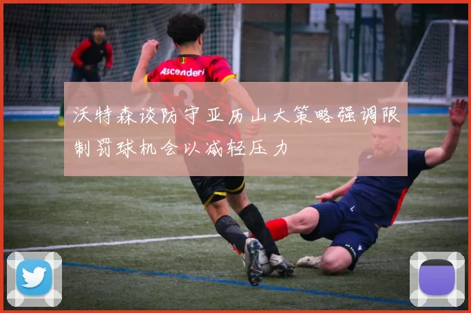 沃特森谈防守亚历山大策略强调限制罚球机会以减轻压力