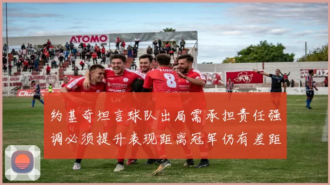 约基奇坦言球队出局需承担责任强调必须提升表现距离冠军仍有差距
