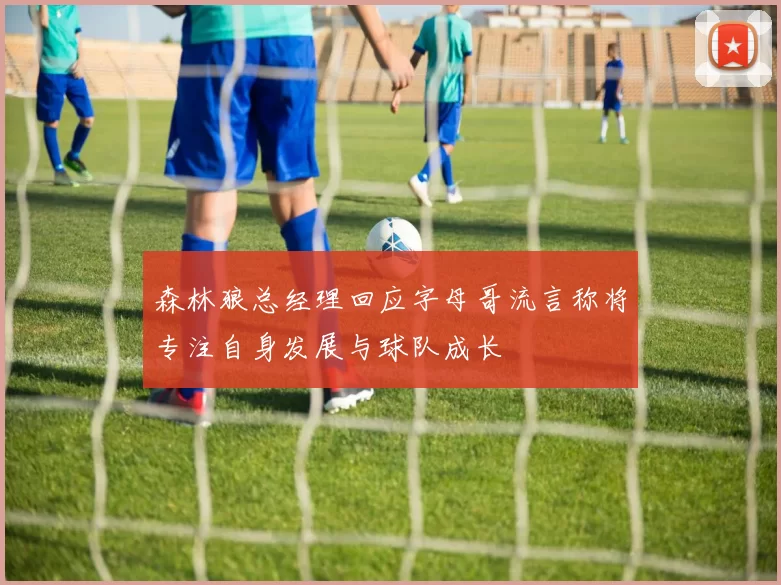 森林狼总经理回应字母哥流言称将专注自身发展与球队成长