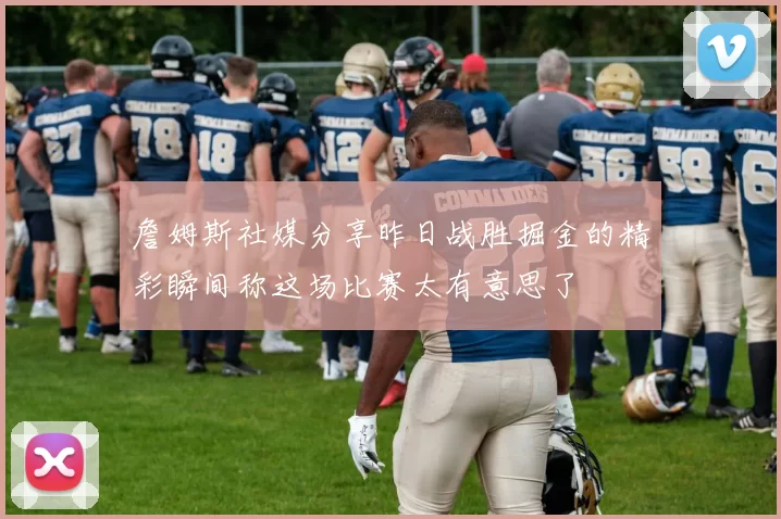 詹姆斯社媒分享昨日战胜掘金的精彩瞬间称这场比赛太有意思了