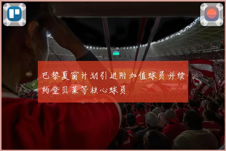 巴黎夏窗计划引进附加值球员并续约登贝莱等核心球员