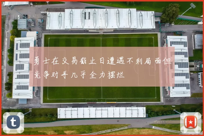 勇士在交易截止日遭遇不利局面但竞争对手几乎全力摆烂