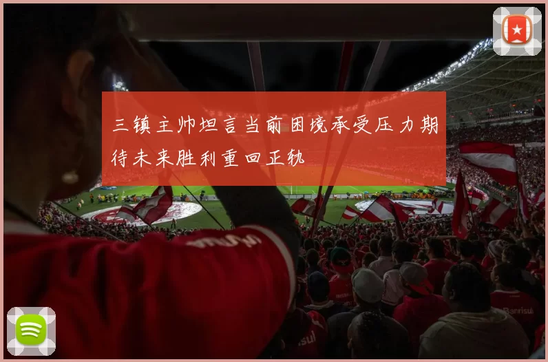 三镇主帅坦言当前困境承受压力期待未来胜利重回正轨
