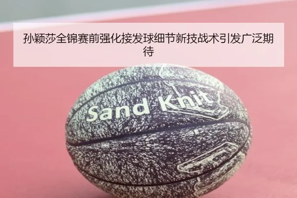 孙颖莎全锦赛前强化接发球细节新技战术引发广泛期待